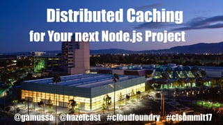 @gamussa @hazelcast #cloudfoundry #cfsummit17
Distributed Caching
for Your next Node.js Project
@gamussa @hazelcast #cloudfoundry #cfsummit17
 