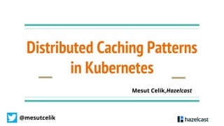 @mesutcelik
Distributed Caching Patterns
in Kubernetes
Mesut Celik,Hazelcast
 