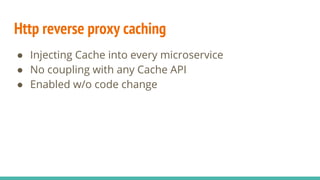 Http reverse proxy caching
● Injecting Cache into every microservice
● No coupling with any Cache API
● Enabled w/o code c...