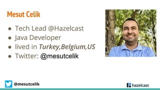 @mesutcelik
Mesut Celik
● Tech Lead @Hazelcast
● Java Developer
● lived in Turkey,Belgium,US
● Twitter: @mesutcelik
 