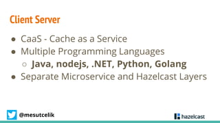 @mesutcelik
Client Server
● CaaS - Cache as a Service
● Multiple Programming Languages
○ Java, nodejs, .NET, Python, Golan...