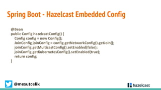 @mesutcelik
Spring Boot - Hazelcast Embedded Config
@Bean
public Config hazelcastConfig() {
Config config = new Config();
...