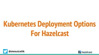 @mesutcelik
Kubernetes Deployment Options
For Hazelcast
 