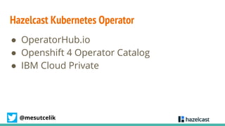 @mesutcelik
Hazelcast Kubernetes Operator
● OperatorHub.io
● Openshift 4 Operator Catalog
● IBM Cloud Private
 