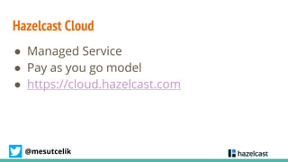 @mesutcelik
Hazelcast Cloud
● Managed Service
● Pay as you go model
● https://cloud.hazelcast.com
 