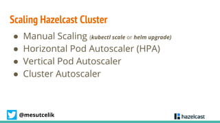 @mesutcelik
Scaling Hazelcast Cluster
● Manual Scaling (kubectl scale or helm upgrade)
● Horizontal Pod Autoscaler (HPA)
●...