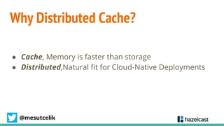 @mesutcelik
Why Distributed Cache?
● Cache, Memory is faster than storage
● Distributed,Natural fit for Cloud-Native Deplo...