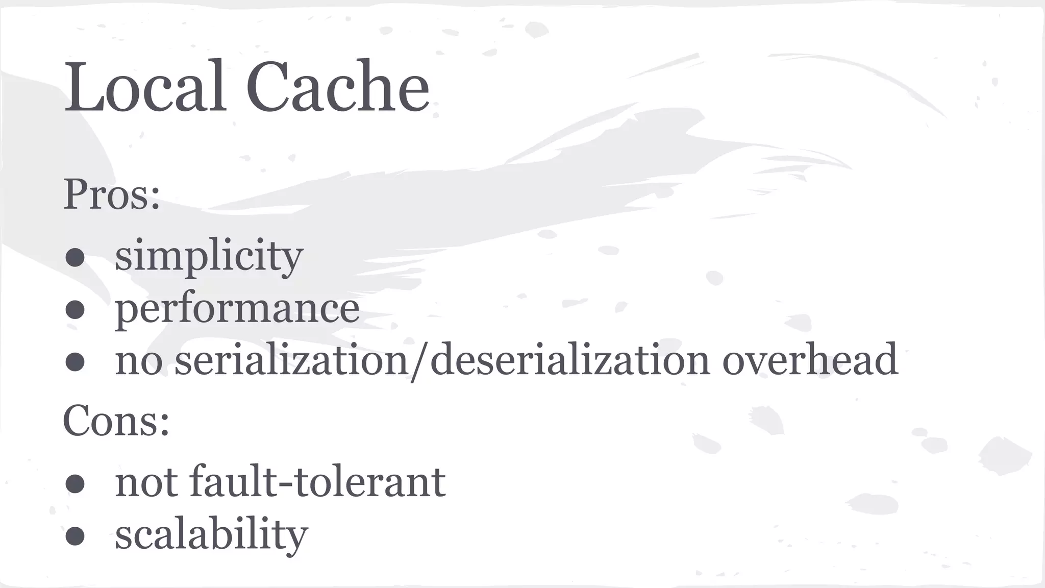 Local Cache Pros: ● simplicity ● performance ● no serialization/deserialization overhead Cons: ● not fault-tolerant ● scalability 