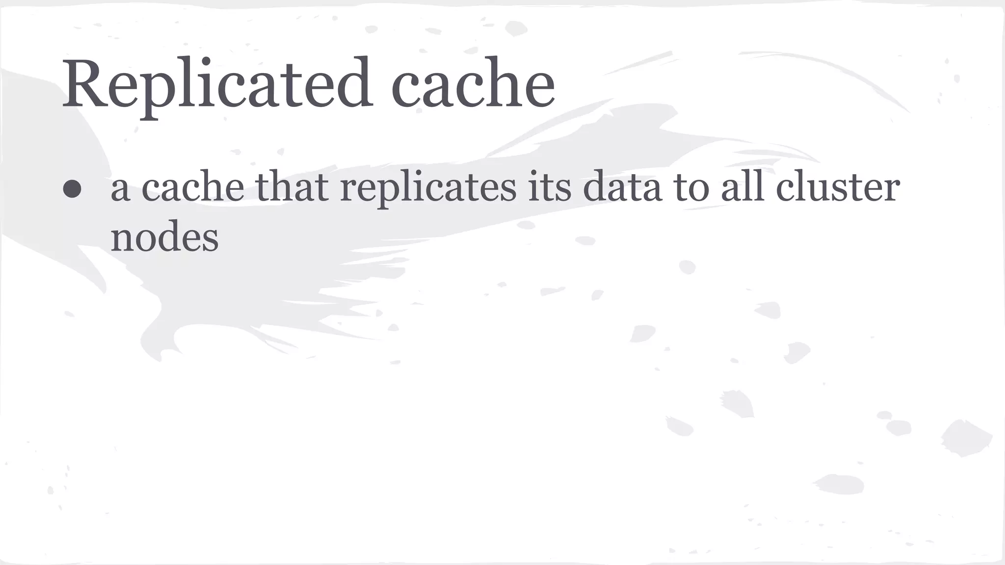 Replicated cache ● a cache that replicates its data to all cluster nodes 