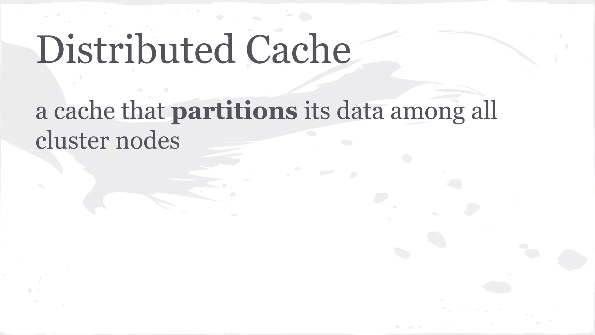 Distributed Cache a cache that partitions its data among all cluster nodes 