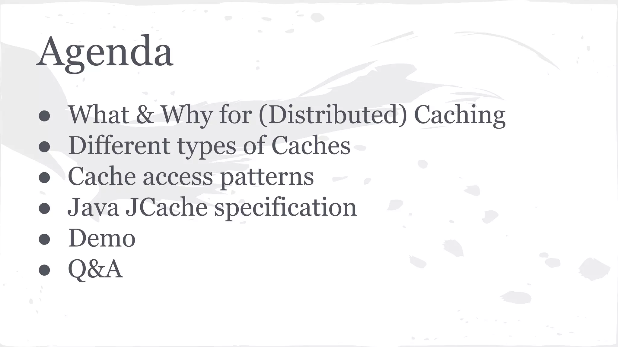 ● What & Why for (Distributed) Caching ● Different types of Caches ● Cache access patterns ● Java JCache specification ● Demo ● Q&A Agenda 