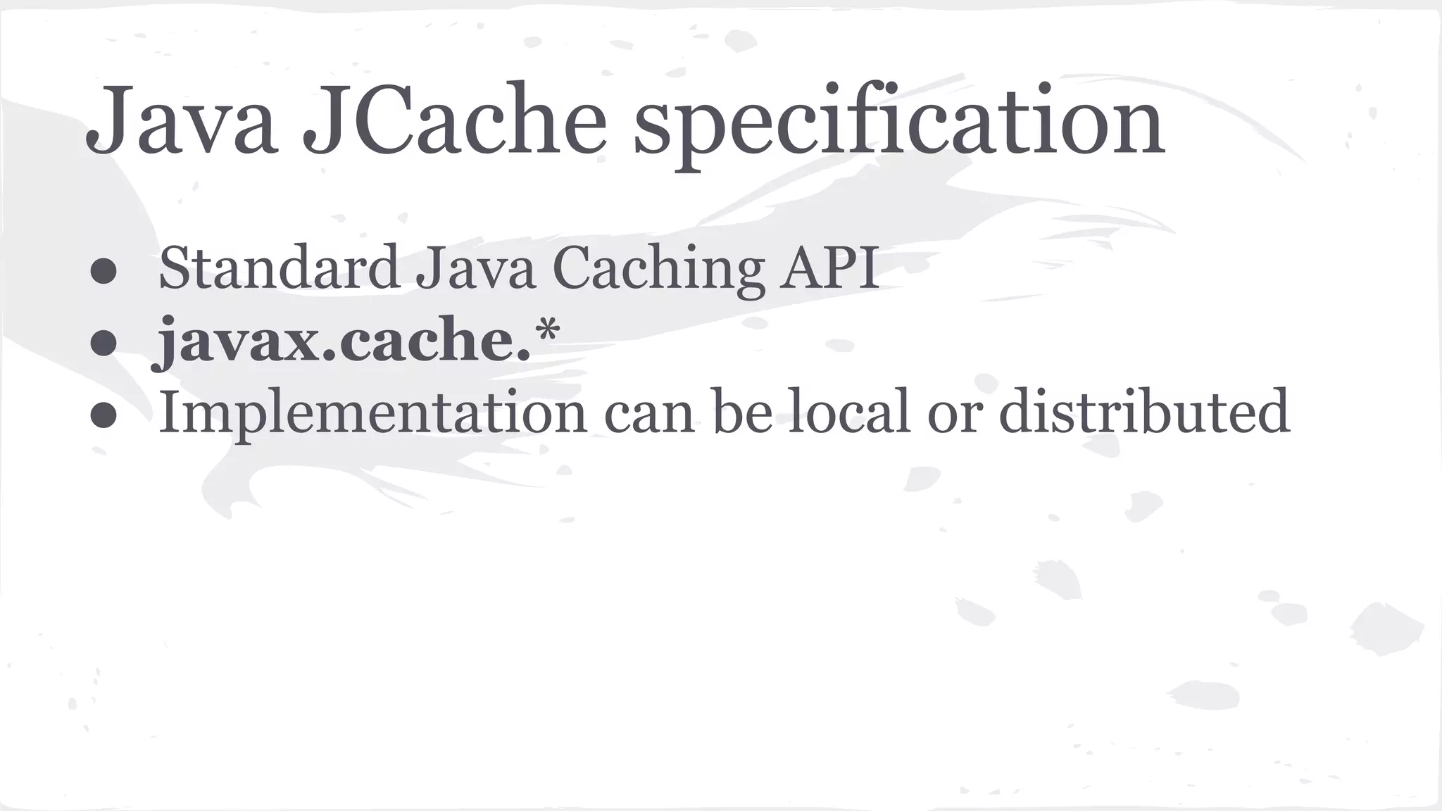 Java JCache specification ● Standard Java Caching API ● javax.cache.* ● Implementation can be local or distributed 