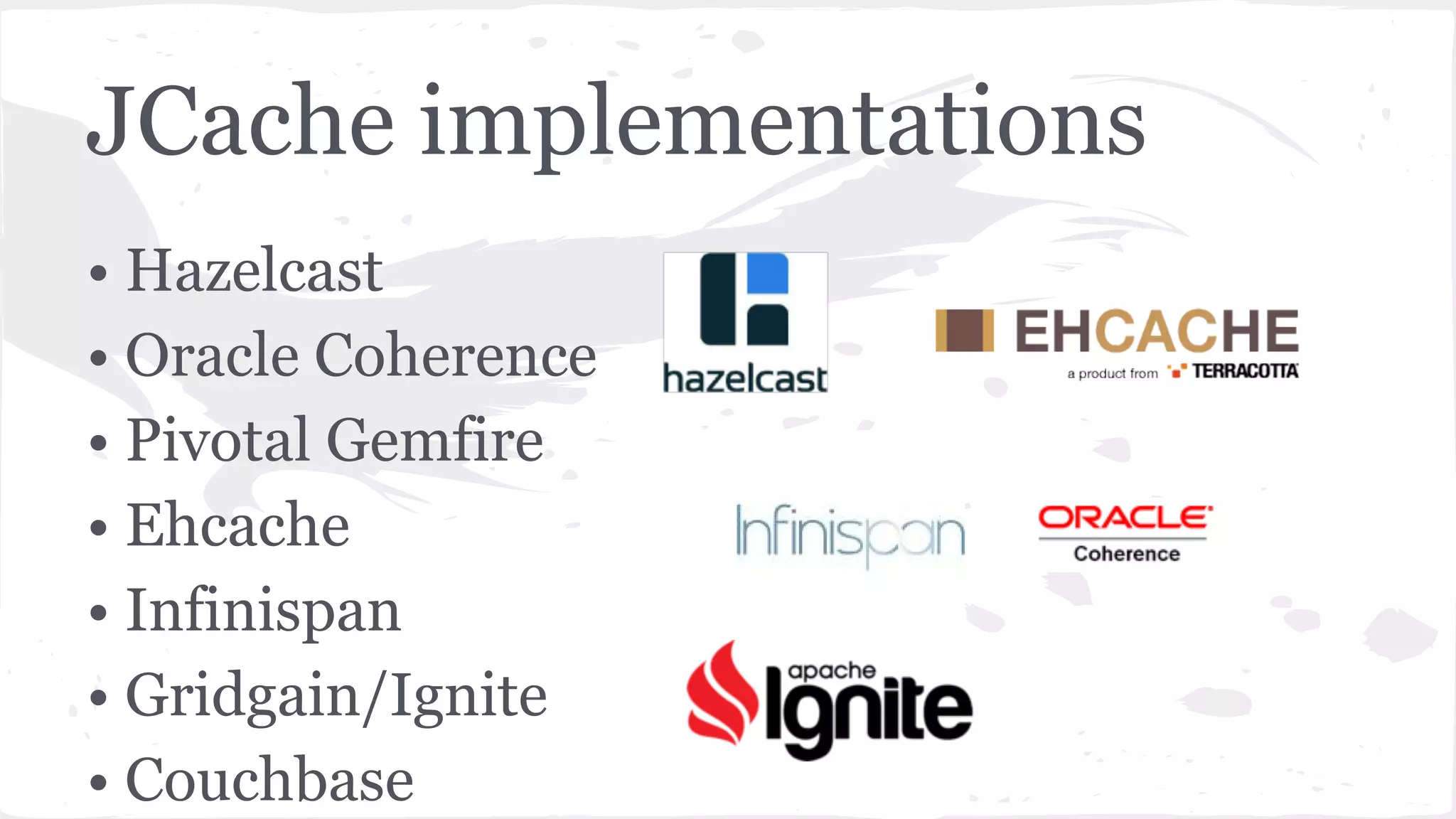 JCache implementations • Hazelcast • Oracle Coherence • Pivotal Gemfire • Ehcache • Infinispan • Gridgain/Ignite • Couchbase 