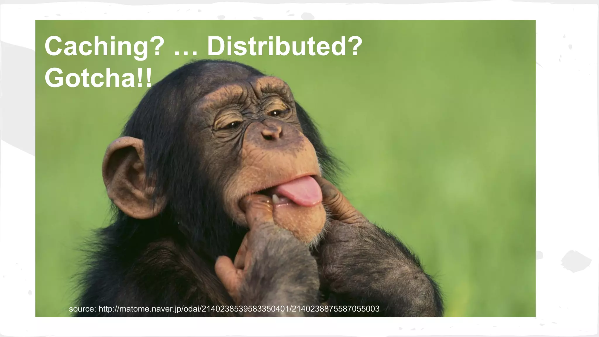 Caching? … Distributed? Gotcha!! source: http://matome.naver.jp/odai/2140238539583350401/2140238875587055003 