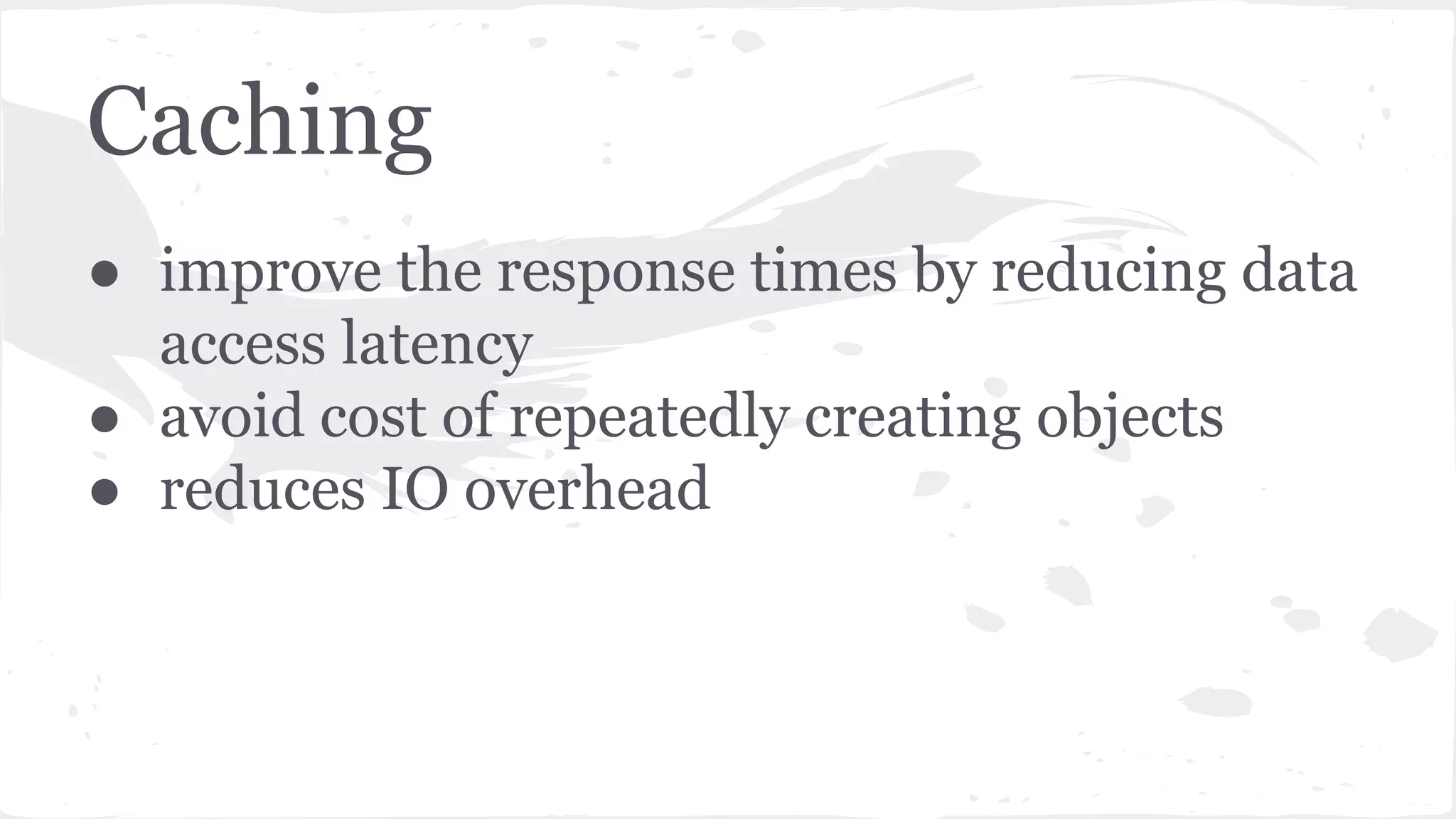 ● improve the response times by reducing data access latency ● avoid cost of repeatedly creating objects ● reduces IO overhead Caching 