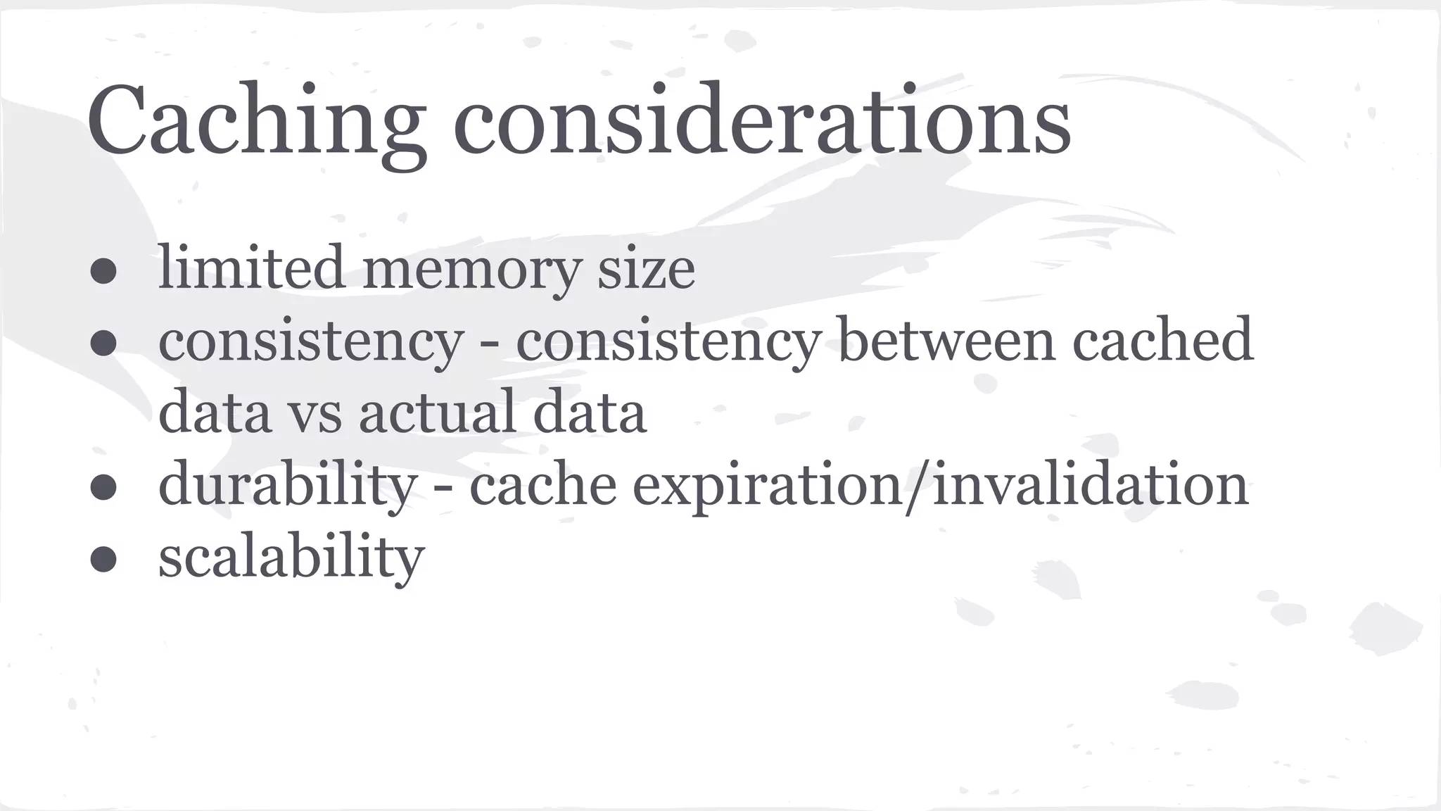 ● limited memory size ● consistency - consistency between cached data vs actual data ● durability - cache expiration/invalidation ● scalability Caching considerations 