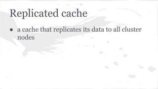 Replicated cache
● a cache that replicates its data to all cluster
nodes
 
