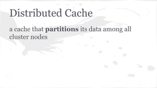 Distributed Cache
a cache that partitions its data among all
cluster nodes
 