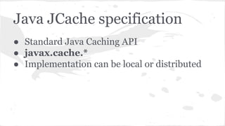 Java JCache specification
● Standard Java Caching API
● javax.cache.*
● Implementation can be local or distributed
 