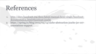 1. http://docs.hazelcast.org/docs/latest/manual/html-single/hazelcast-
documentation.html#hazelcast-jcache
2. https://spring.io/blog/2014/04/14/cache-abstraction-jcache-jsr-107-
annotations-support
References
 