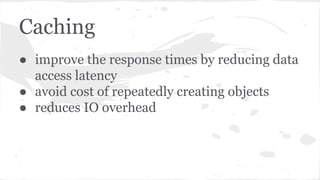 ● improve the response times by reducing data
access latency
● avoid cost of repeatedly creating objects
● reduces IO overhead
Caching
 
