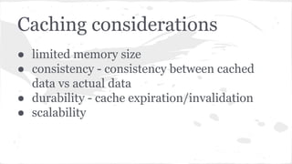 ● limited memory size
● consistency - consistency between cached
data vs actual data
● durability - cache expiration/invalidation
● scalability
Caching considerations
 