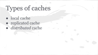 Types of caches
● local cache
● replicated cache
● distributed cache
 