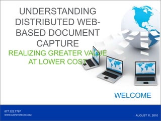 UNDERSTANDING DISTRIBUTED WEB-BASED DOCUMENT CAPTURE  REALIZING GREATER VALUE  AT LOWER COST WELCOME 877.322.7797 www.capsystech.com AUGUST 11, 2010 
