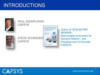 INTRODUCTIONSPAUL SZEMPLINSKICAPSYSSTEVE SCHRADERCAPSYSAuthor of “ECM BUYER BEWARE: Real Insights & Answers for Decision Makers”; andPresident and Co-Founder CAPSYSWWW.CAPSYSTECH.COM