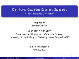 Distributed Catalogue Code and Standards
Paper : Resource Description
Prepared by:
Parbat Chhetri
MLIS 2ND SEMESTER
Department of Library and Information Science,
University of North Bengal, Darjeeling, West Bengal-734013
Small Presentation
June 10, 2022
PARBAT CHHETRI MLIS 2ND SEM N.B.U 1 / 16
 