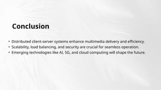 Conclusion
• Distributed client-server systems enhance multimedia delivery and efficiency.
• Scalability, load balancing, and security are crucial for seamless operation.
• Emerging technologies like AI, 5G, and cloud computing will shape the future.
 