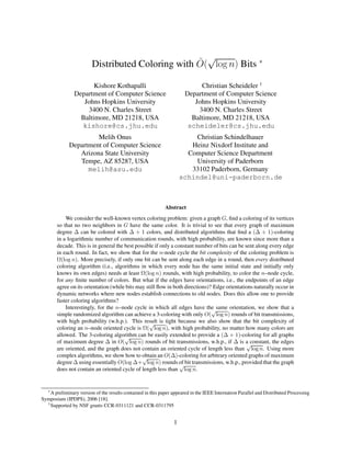 Distributed Coloring with ˜O(
√
log n) Bits ∗
Kishore Kothapalli
Department of Computer Science
Johns Hopkins University
3400 N. Charles Street
Baltimore, MD 21218, USA
kishore@cs.jhu.edu
Christian Scheideler †
Department of Computer Science
Johns Hopkins University
3400 N. Charles Street
Baltimore, MD 21218, USA
scheideler@cs.jhu.edu
Melih Onus
Department of Computer Science
Arizona State University
Tempe, AZ 85287, USA
melih@asu.edu
Christian Schindelhauer
Heinz Nixdorf Institute and
Computer Science Department
University of Paderborn
33102 Paderborn, Germany
schindel@uni-paderborn.de
Abstract
We consider the well-known vertex coloring problem: given a graph G, ﬁnd a coloring of its vertices
so that no two neighbors in G have the same color. It is trivial to see that every graph of maximum
degree ∆ can be colored with ∆ + 1 colors, and distributed algorithms that ﬁnd a (∆ + 1)-coloring
in a logarithmic number of communication rounds, with high probability, are known since more than a
decade. This is in general the best possible if only a constant number of bits can be sent along every edge
in each round. In fact, we show that for the n-node cycle the bit complexity of the coloring problem is
Ω(log n). More precisely, if only one bit can be sent along each edge in a round, then every distributed
coloring algorithm (i.e., algorithms in which every node has the same initial state and initially only
knows its own edges) needs at least Ω(log n) rounds, with high probability, to color the n–node cycle,
for any ﬁnite number of colors. But what if the edges have orientations, i.e., the endpoints of an edge
agree on its orientation (while bits may still ﬂow in both directions)? Edge orientations naturally occur in
dynamic networks where new nodes establish connections to old nodes. Does this allow one to provide
faster coloring algorithms?
Interestingly, for the n–node cycle in which all edges have the same orientation, we show that a
simple randomized algorithm can achieve a 3-coloring with only O(
√
log n) rounds of bit transmissions,
with high probability (w.h.p.). This result is tight because we also show that the bit complexity of
coloring an n–node oriented cycle is Ω(
√
log n), with high probability, no matter how many colors are
allowed. The 3-coloring algorithm can be easily extended to provide a (∆ + 1)-coloring for all graphs
of maximum degree ∆ in O(
√
log n) rounds of bit transmissions, w.h.p., if ∆ is a constant, the edges
are oriented, and the graph does not contain an oriented cycle of length less than
√
log n. Using more
complex algorithms, we show how to obtain an O(∆)-coloring for arbitrary oriented graphs of maximum
degree ∆ using essentially O(log ∆+
√
log n) rounds of bit transmissions, w.h.p., provided that the graph
does not contain an oriented cycle of length less than
√
log n.
∗
A preliminary version of the results contained in this paper appeared in the IEEE Internation Parallel and Distributed Processing
Symposium (IPDPS), 2006 [18].
†
Supported by NSF grants CCR-0311121 and CCR-0311795
1
 