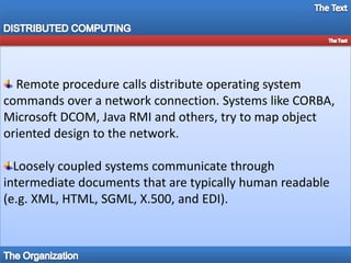 DISTRIBUTED COMPUTINGVarious hardware and software architectures are used for distributed computing. At a lower level, it is necessary to interconnect multiple CPUs with some sort of network, regardless of whether that network is printed onto a circuit board or made up of loosely-coupled devices and cables. At a higher level, it is necessary to interconnect processes running on those CPUs with some sort of communication system.The TextThe Architectures