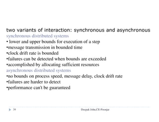 File Group
A collection of files that can be located
on any server or moved between
servers while maintaining the same
names.
Similar to a UNIX filesystem
Helps with distributing the load of
file serving between several servers.
File groups have identifiers which
are unique throughout the system
(and hence for an open system, they
must be globally unique).
Used to refer to file groups and
files
To construct a globally
unique ID we use some
unique attribute of the
machine on which it is
created, e.g. IP number,
even though the file group
may move subsequently.
IP address date
32 bits 16 bits
File Group ID:
Deepak John,CE-Poonjar
 