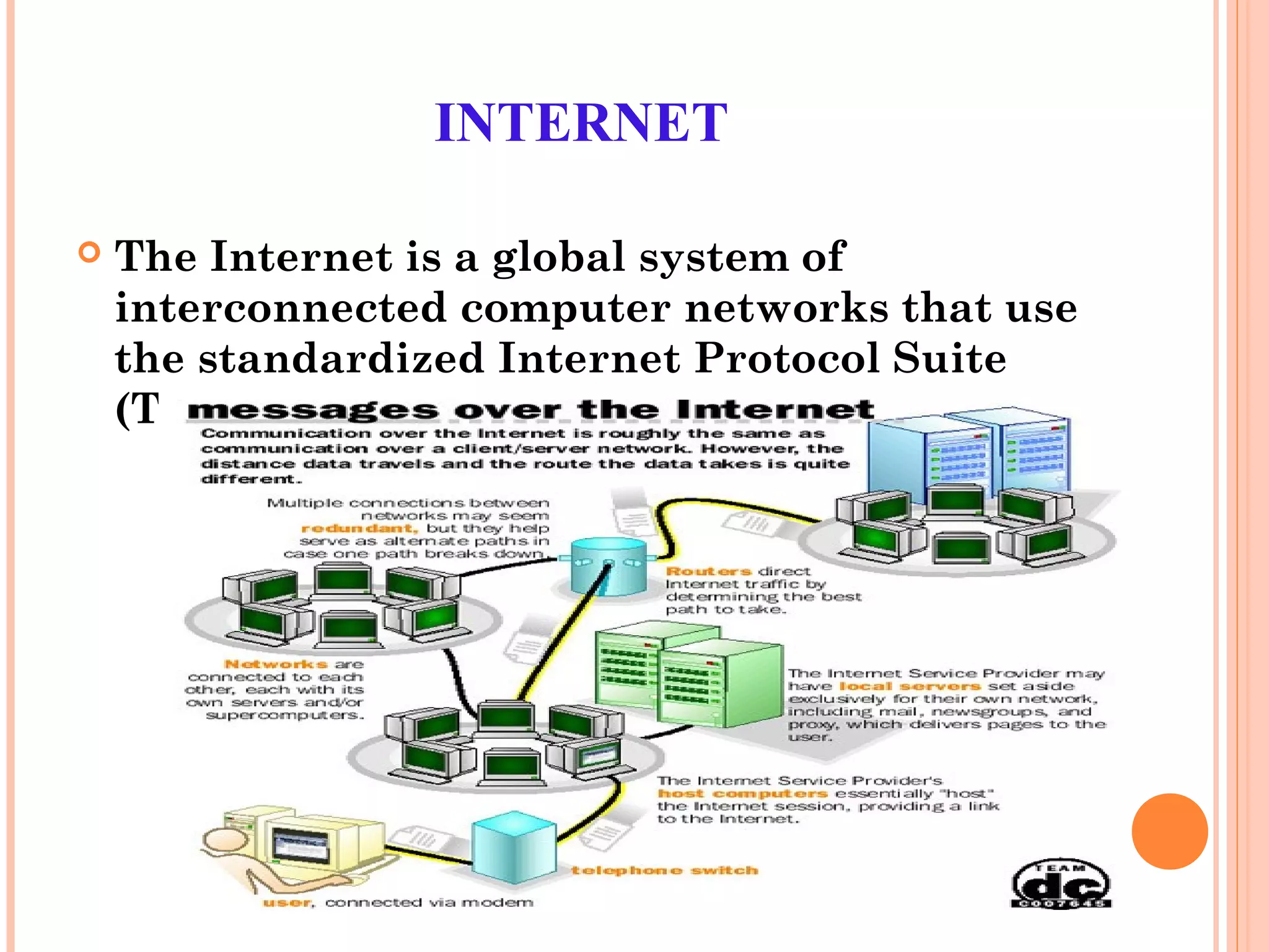 INTERNET
 The Internet is a global system of
interconnected computer networks that use
the standardized Internet Protocol Suite
(TCP/IP).
 