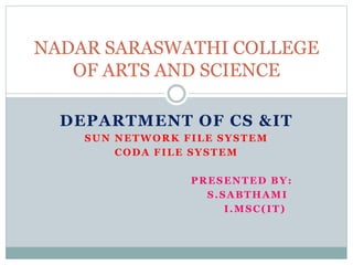 DEPARTMENT OF CS &IT
SUN NETWORK FILE SYSTEM
CODA FILE SYSTEM
PRESENTED BY:
S.SABTHAMI
I.MSC(IT)
NADAR SARASWATHI COLLEGE
OF ARTS AND SCIENCE
 