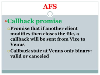 AFS
Callback promise
Promise that if another client
modifies then closes the file, a
callback will be sent from Vice to
Venus
Callback state at Venus only binary:
valid or canceled
 