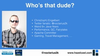 www.hazelcast.com@noctarius2k
Who’s that dude?
• Chris(toph) Engelbert
• Twitter fanatic: @noctarius2k
• Weird 9+ Java-Years
• Performance, GC, Fairytales
• Apache Committer
• Gaming, Travel Management, …
 