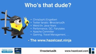 www.hazelcast.com@noctarius2k
• Chris(toph) Engelbert
• Twitter fanatic: @noctarius2k
• Weird 9+ Java-Years
• Performance, GC, Fairytales
• Apache Committer
• Gaming, Travel Management, …
The www.hazelcast.ninja
Who’s that dude?
 