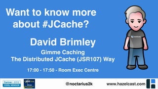 www.hazelcast.com@noctarius2k
Want to know more
about #JCache?
Gimme Caching
The Distributed JCache (JSR107) Way
17:00 - 17:50 - Room Exec Centre
David Brimley
 