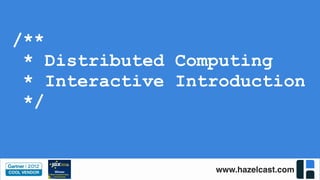 www.hazelcast.com
/**
* Distributed Computing
* Interactive Introduction
*/
 