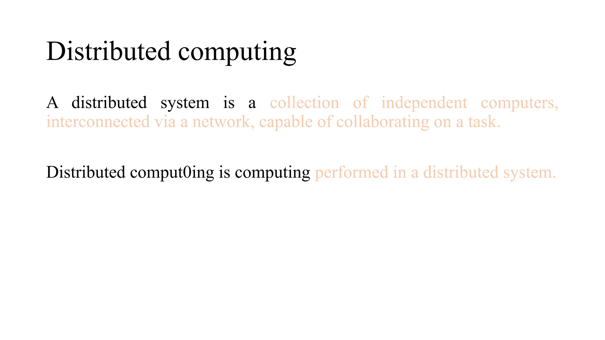 Distributed computing
A distributed system is a collection of independent computers,
interconnected via a network, capable of collaborating on a task.
Distributed comput0ing is computing performed in a distributed system.
 