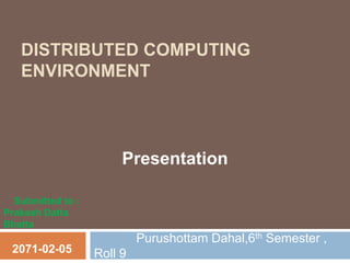 DISTRIBUTED COMPUTING
ENVIRONMENT
Purushottam Dahal,6th Semester ,
Roll 92071-02-05
Presentation
Submitted to :
Prakash Datta
Bhatta
 