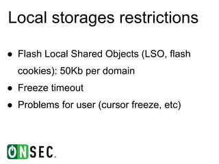 Local storages restrictions

● Flash Local Shared Objects (LSO, flash
  cookies): 50Kb per domain
● Freeze timeout
● Problems for user (cursor freeze, etc)
 