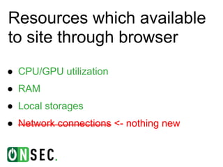 Resources which available
to site through browser
● CPU/GPU utilization
● RAM
● Local storages
● Network connections <- nothing new
 