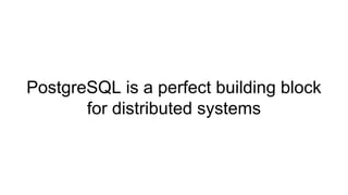 PostgreSQL is a perfect building block
for distributed systems
 