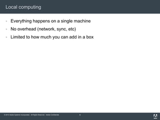 Local computing<br />Everything happens on a single machine<br />No overhead (network, sync, etc)<br />Limited to how much...