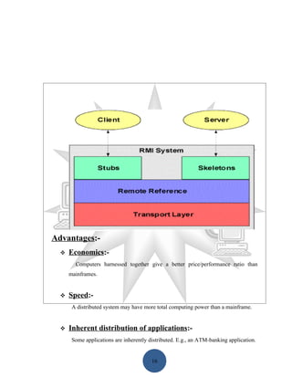 Advantages:-
     Economics:-
        Computers harnessed together give a better price/performance ratio than
      mainframes.


     Speed:-
       A distributed system may have more total computing power than a mainframe.


     Inherent distribution of applications:-
       Some applications are inherently distributed. E.g., an ATM-banking application.


                                         16
 