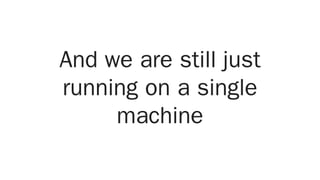 And we are still just
running on a single
machine
 