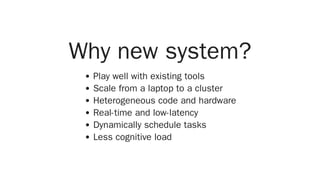 Why new system?
Play well with existing tools
Scale from a laptop to a cluster
Heterogeneous code and hardware
Real-time and low-latency
Dynamically schedule tasks
Less cognitive load
 